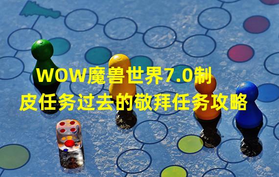 WOW魔兽世界7.0制皮任务过去的敬拜任务攻略