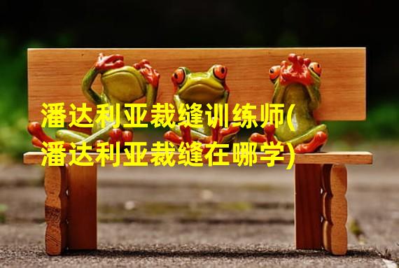 潘达利亚裁缝训练师(潘达利亚裁缝在哪学)