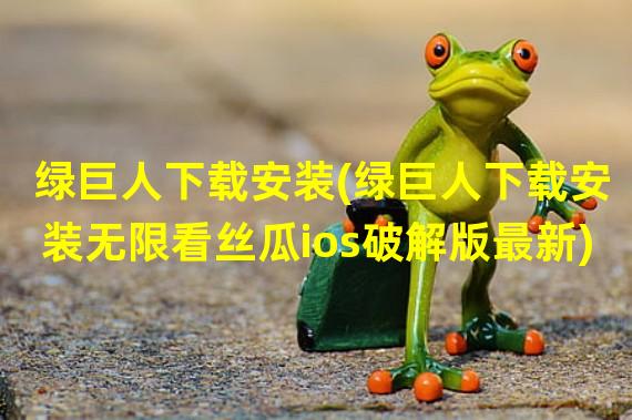 绿巨人下载安装(绿巨人下载安装无限看丝瓜ios破解版最新)