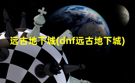 远古地下城(dnf远古地下城)