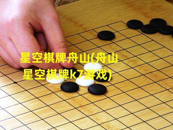 星空棋牌舟山(舟山星空棋牌k7游戏)