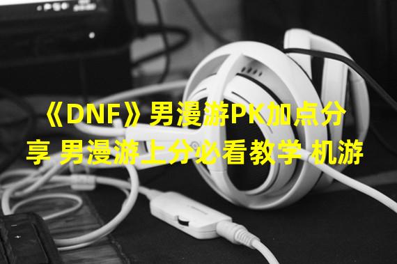 《DNF》男漫游PK加点分享 男漫游上分必看教学 机游