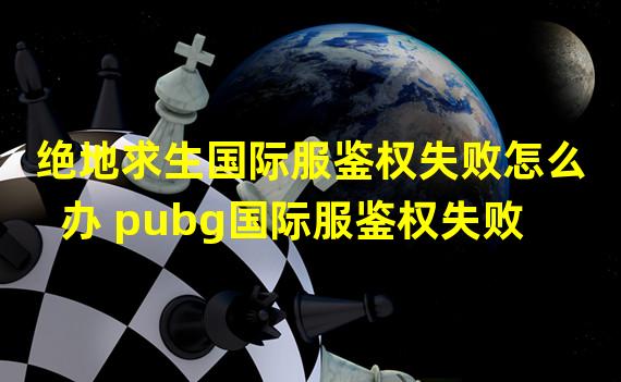 绝地求生国际服鉴权失败怎么办 pubg国际服鉴权失败