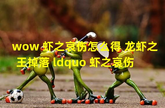 wow 虾之哀伤怎么得 龙虾之王掉落 ldquo 虾之哀伤 rdquo