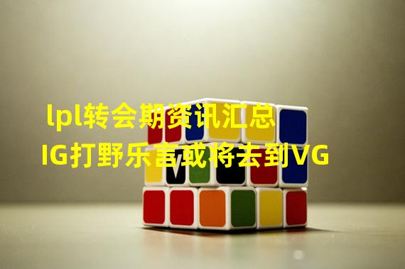 lpl转会期资讯汇总 IG打野乐言或将去到VG