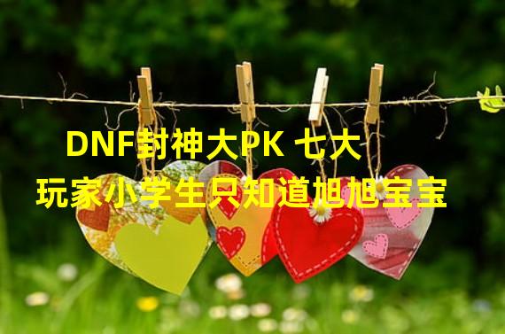 DNF封神大PK 七大玩家小学生只知道旭旭宝宝