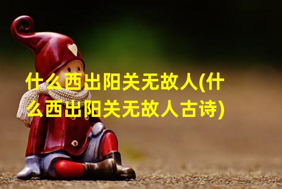 什么西出阳关无故人(什么西出阳关无故人古诗)