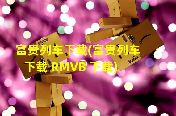 富贵列车下载(富贵列车下载 RMVB 下载)