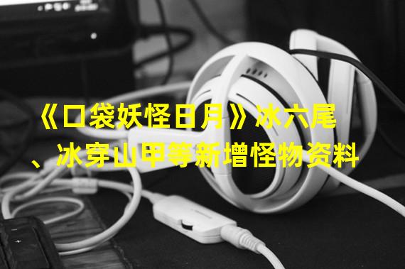 《口袋妖怪日月》冰六尾、冰穿山甲等新增怪物资料