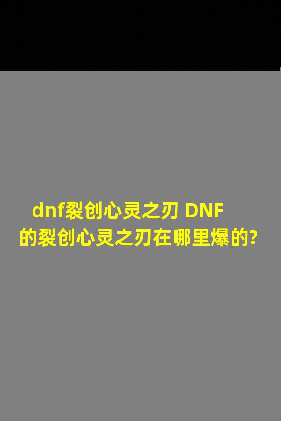 dnf裂创心灵之刃 DNF的裂创心灵之刃在哪里爆的?