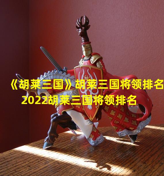 《胡莱三国》胡莱三国将领排名  2022胡莱三国将领排名