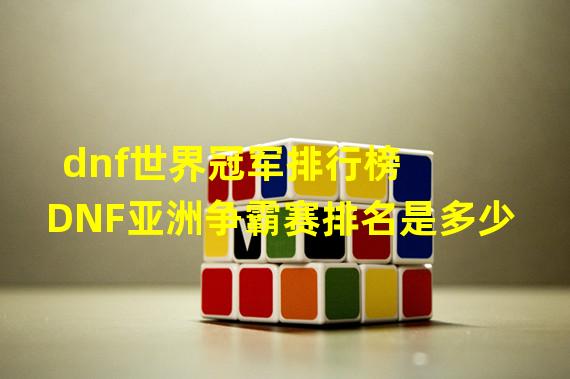 dnf世界冠军排行榜  DNF亚洲争霸赛排名是多少