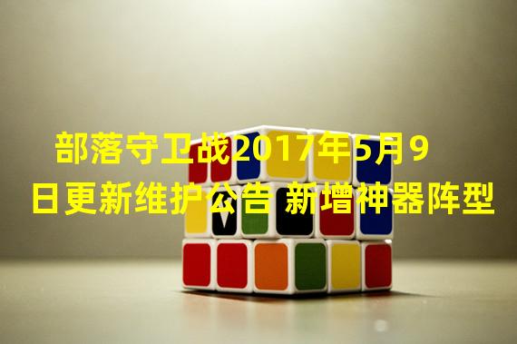 部落守卫战2017年5月9日更新维护公告 新增神器阵型