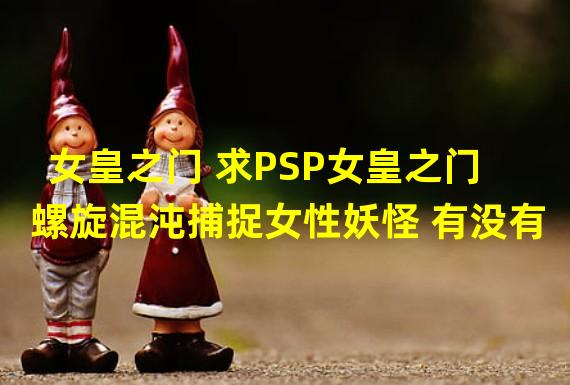 女皇之门 求PSP女皇之门 螺旋混沌捕捉女性妖怪 有没有