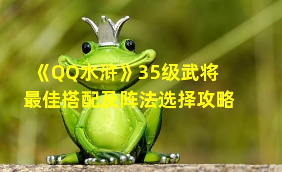 《QQ水浒》35级武将最佳搭配及阵法选择攻略