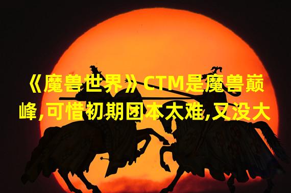 《魔兽世界》CTM是魔兽巅峰,可惜初期团本太难,又没大