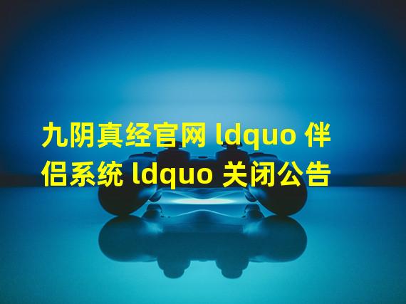 九阴真经官网 ldquo 伴侣系统 ldquo 关闭公告