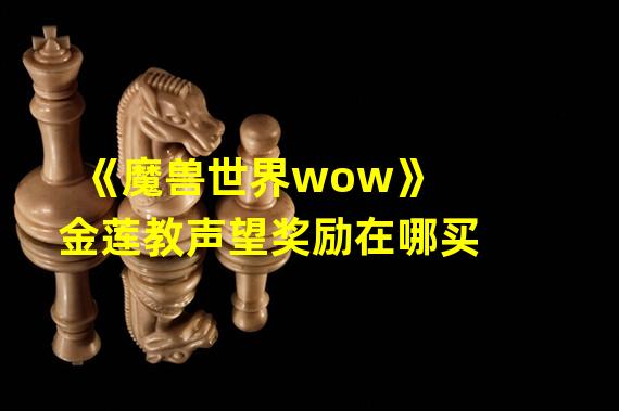 《魔兽世界wow》金莲教声望奖励在哪买