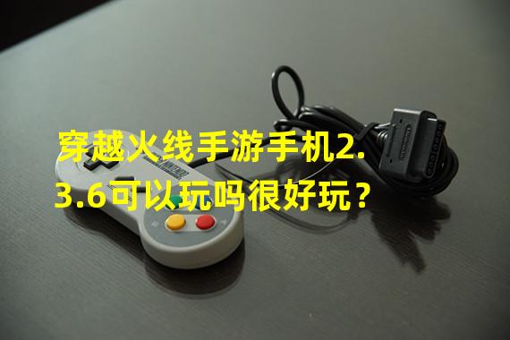 穿越火线手游手机2.3.6可以玩吗很好玩？