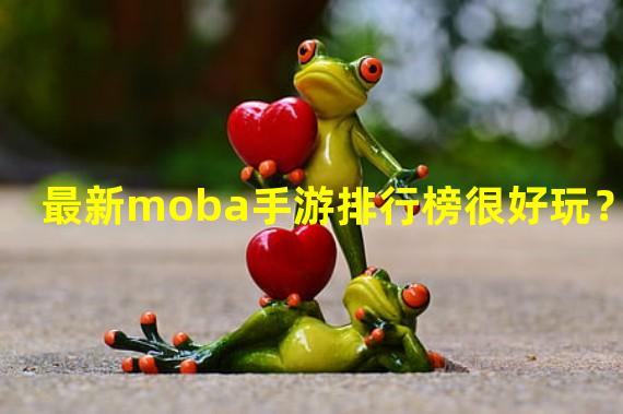 最新moba手游排行榜很好玩？