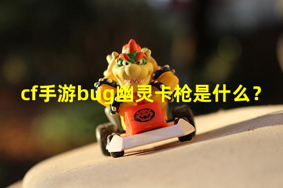 cf手游bug幽灵卡枪是什么？