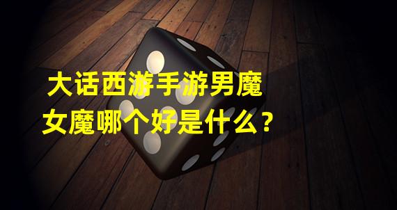 大话西游手游男魔女魔哪个好是什么？