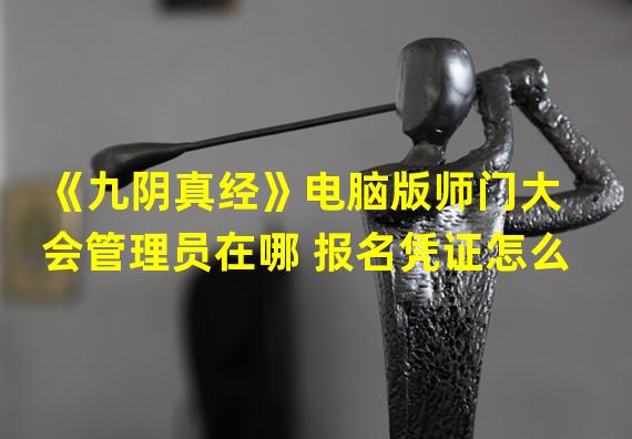 《九阴真经》电脑版师门大会管理员在哪 报名凭证怎么