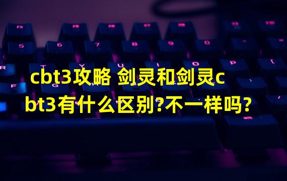 cbt3攻略 剑灵和剑灵cbt3有什么区别?不一样吗?