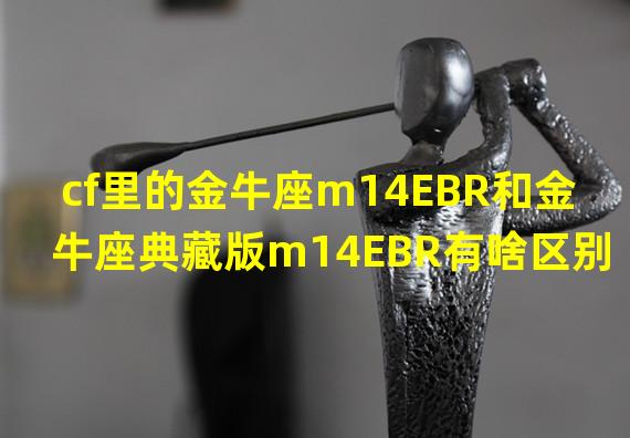 cf里的金牛座m14EBR和金牛座典藏版m14EBR有啥区别