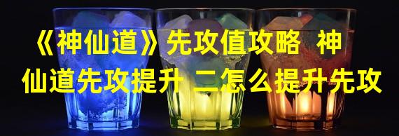 《神仙道》先攻值攻略  神仙道先攻提升 二怎么提升先攻