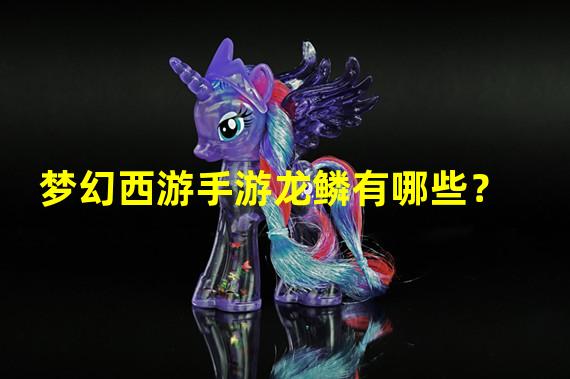 梦幻西游手游龙鳞有哪些？