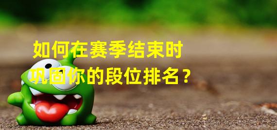 如何在赛季结束时巩固你的段位排名？