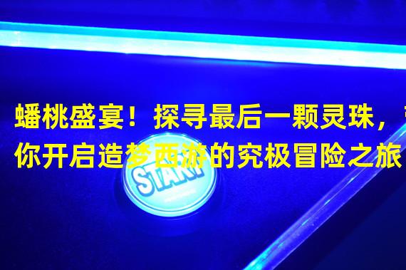 蟠桃盛宴！探寻最后一颗灵珠，带你开启造梦西游的究极冒险之旅！