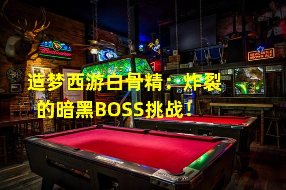 造梦西游白骨精：炸裂的暗黑BOSS挑战！