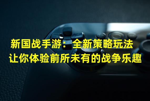新国战手游：全新策略玩法让你体验前所未有的战争乐趣