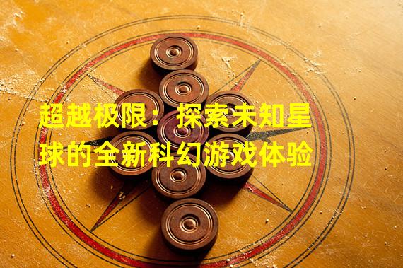 超越极限：探索未知星球的全新科幻游戏体验